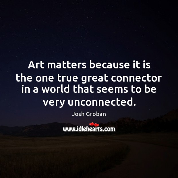 Art matters because it is the one true great connector in a Josh Groban Picture Quote