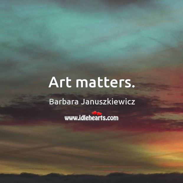 Art matters. Barbara Januszkiewicz Picture Quote