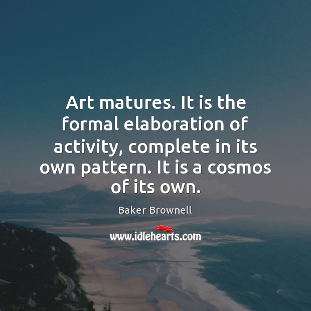 Art matures. It is the formal elaboration of activity, complete in its Baker Brownell Picture Quote