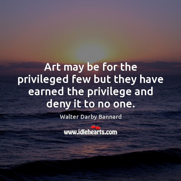 Art may be for the privileged few but they have earned the Walter Darby Bannard Picture Quote