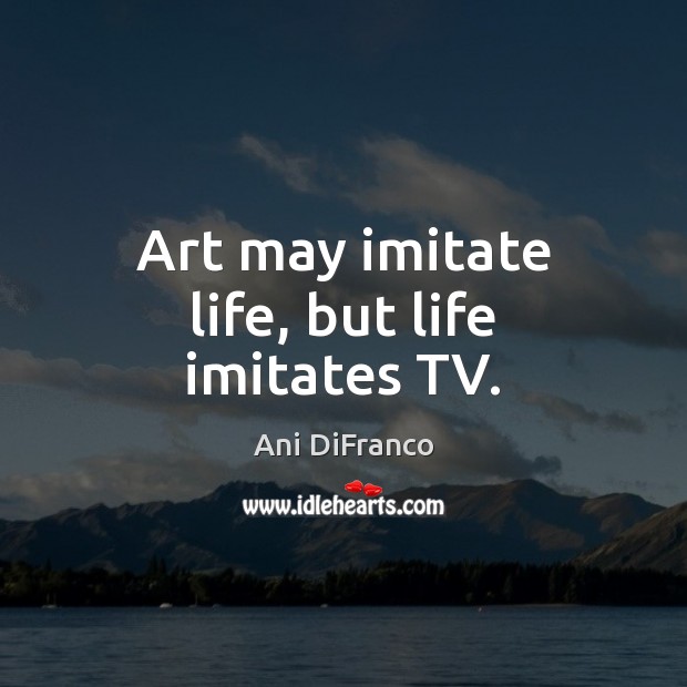 Art may imitate life, but life imitates TV. Ani DiFranco Picture Quote