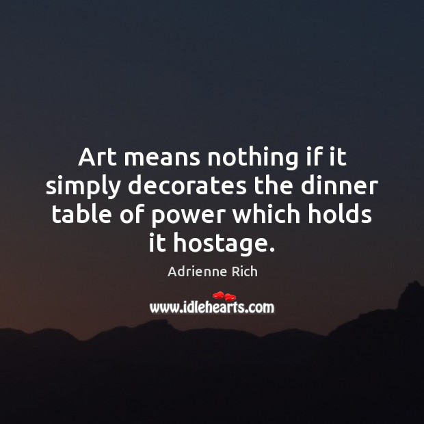 Art means nothing if it simply decorates the dinner table of power which holds it hostage. Adrienne Rich Picture Quote
