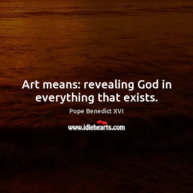 Art means: revealing God in everything that exists. Pope Benedict XVI Picture Quote