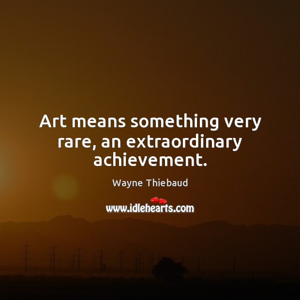 Art means something very rare, an extraordinary achievement. Wayne Thiebaud Picture Quote