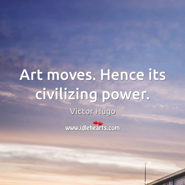 Art moves. Hence its civilizing power. Victor Hugo Picture Quote
