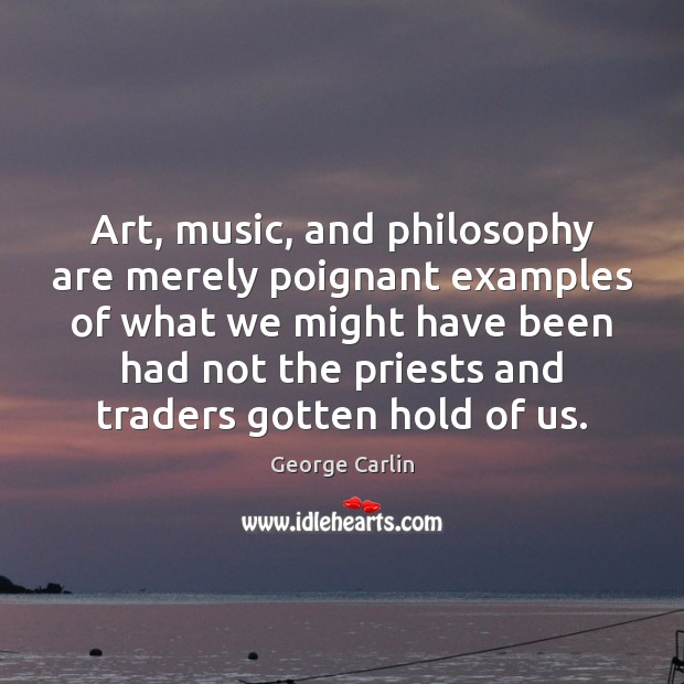 Art, music, and philosophy are merely poignant examples of what we might 