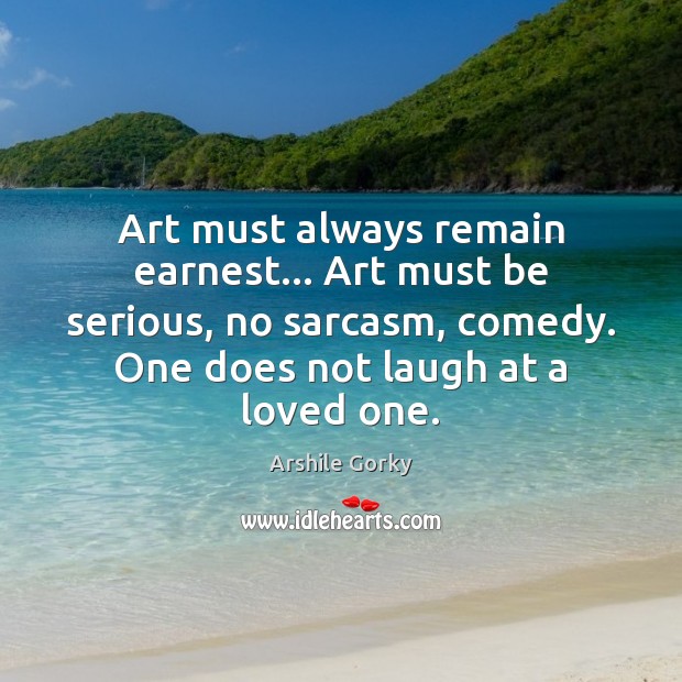 Art must always remain earnest… Art must be serious, no sarcasm, comedy. Arshile Gorky Picture Quote