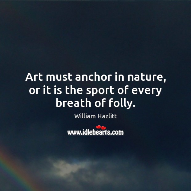 Art must anchor in nature, or it is the sport of every breath of folly. William Hazlitt Picture Quote