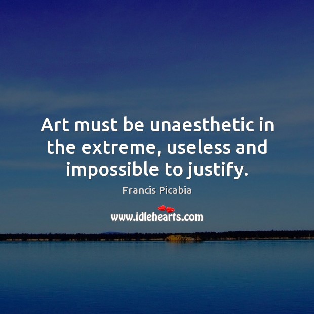 Art must be unaesthetic in the extreme, useless and impossible to justify. Francis Picabia Picture Quote