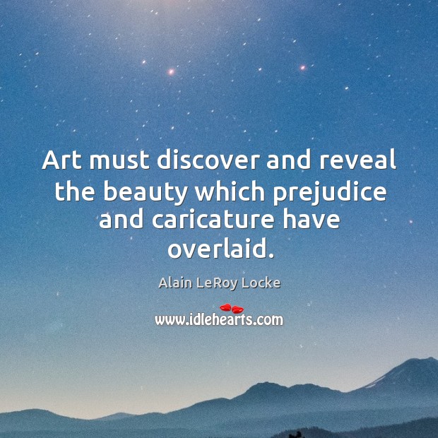 Art must discover and reveal the beauty which prejudice and caricature have overlaid. Alain LeRoy Locke Picture Quote