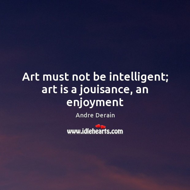 Art must not be intelligent; art is a jouisance, an enjoyment Andre Derain Picture Quote