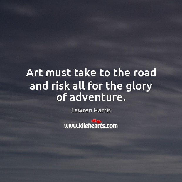 Art must take to the road and risk all for the glory of adventure. Lawren Harris Picture Quote