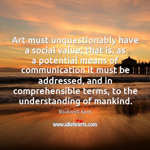Art must unquestionably have a social value; that is, as a potential means of communication Rockwell Kent Picture Quote
