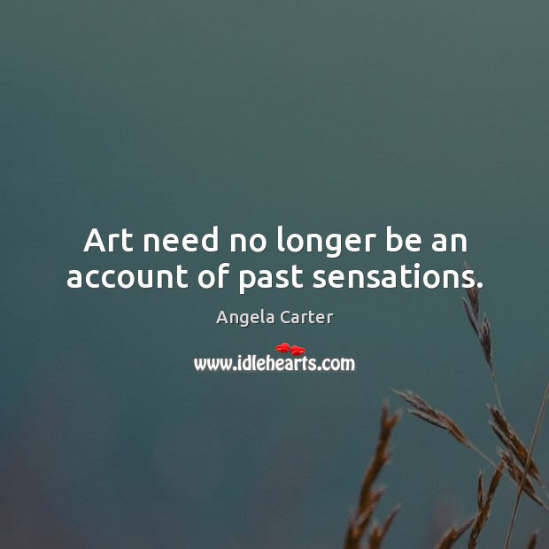 Art need no longer be an account of past sensations. Angela Carter Picture Quote