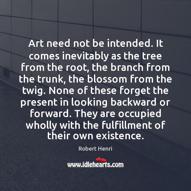 Art need not be intended. It comes inevitably as the tree from Robert Henri Picture Quote
