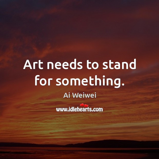 Art needs to stand for something. Ai Weiwei Picture Quote