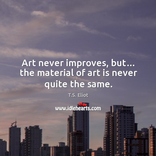 Art never improves, but… the material of art is never quite the same. T.S. Eliot Picture Quote