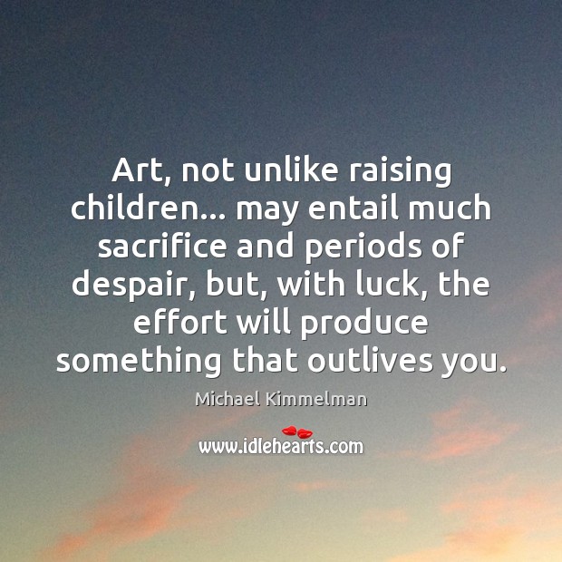Art, not unlike raising children… may entail much sacrifice and periods of Image