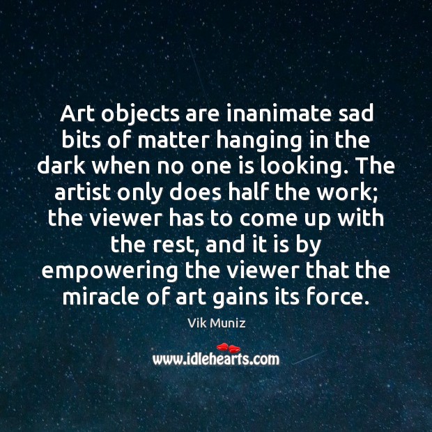 Art objects are inanimate sad bits of matter hanging in the dark Vik Muniz Picture Quote