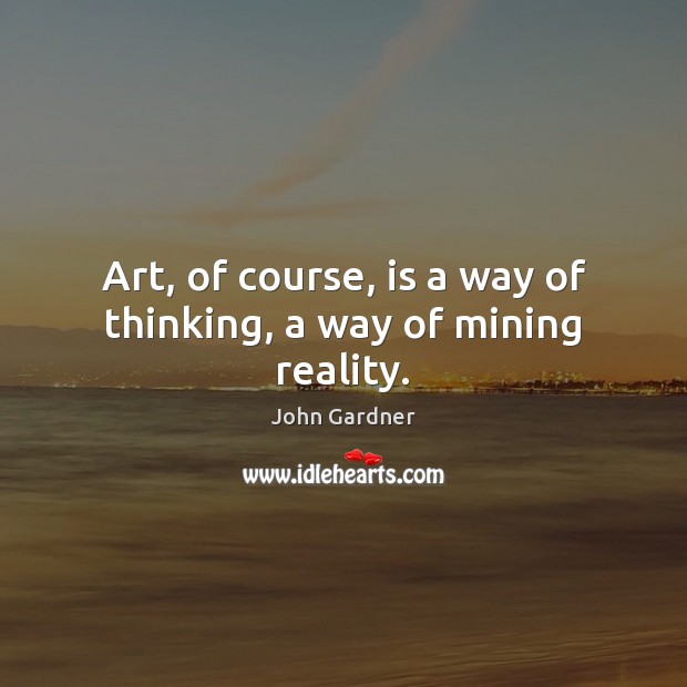 Art, of course, is a way of thinking, a way of mining reality. John Gardner Picture Quote