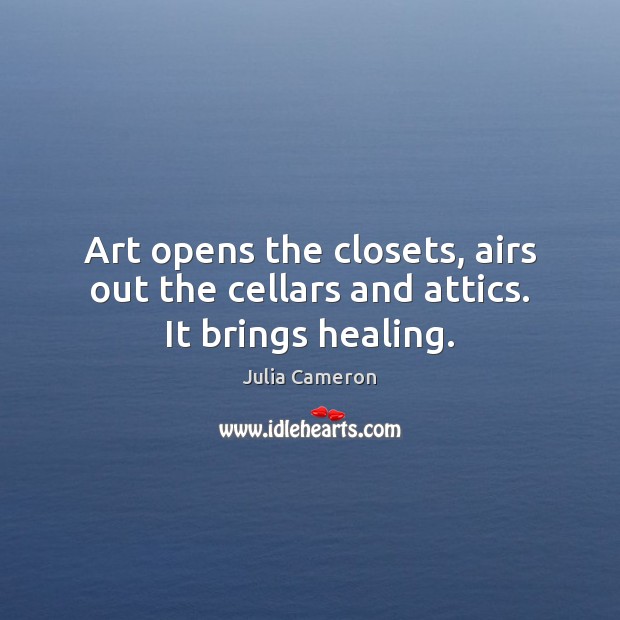 Art opens the closets, airs out the cellars and attics. It brings healing. 
