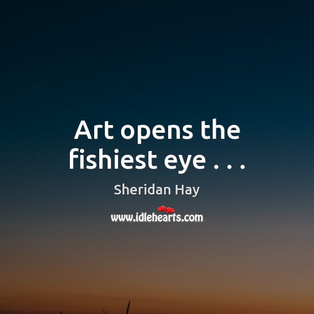 Art opens the fishiest eye . . . Sheridan Hay Picture Quote