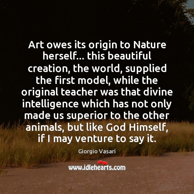 Art owes its origin to Nature herself… this beautiful creation, the world, Giorgio Vasari Picture Quote