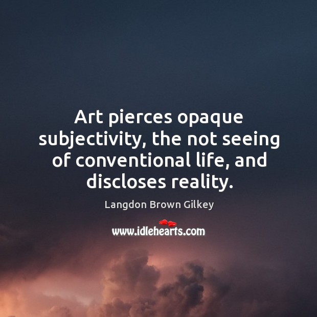 Art pierces opaque subjectivity, the not seeing of conventional life, and discloses Langdon Brown Gilkey Picture Quote