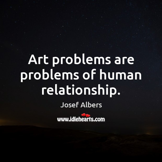 Art problems are problems of human relationship. Josef Albers Picture Quote