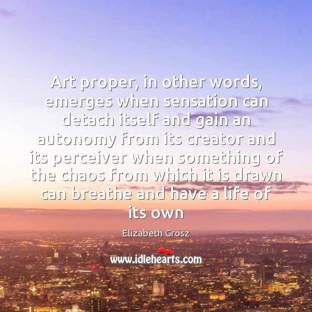Art proper, in other words, emerges when sensation can detach itself and Elizabeth Grosz Picture Quote