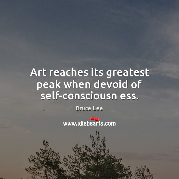 Art reaches its greatest peak when devoid of self-consciousn ess. Image