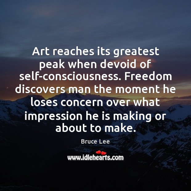 Art reaches its greatest peak when devoid of self-consciousness. Freedom discovers man Bruce Lee Picture Quote