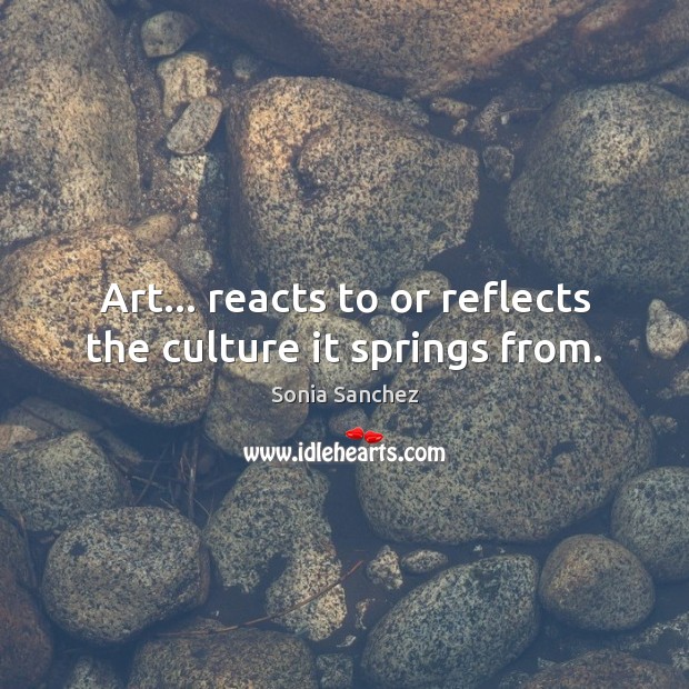 Art… reacts to or reflects the culture it springs from. Sonia Sanchez Picture Quote