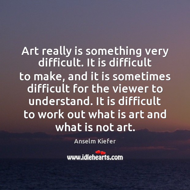 Art really is something very difficult. It is difficult to make, and Anselm Kiefer Picture Quote