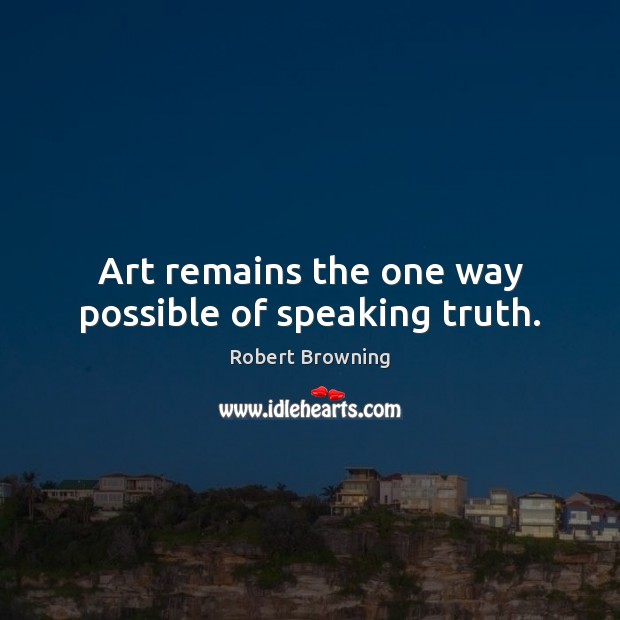 Art remains the one way possible of speaking truth. Robert Browning Picture Quote