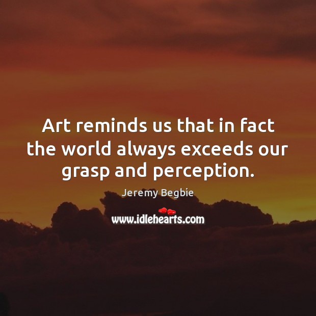 Art reminds us that in fact the world always exceeds our grasp and perception. Jeremy Begbie Picture Quote