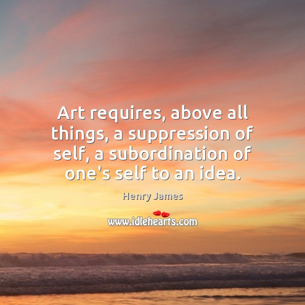 Art requires, above all things, a suppression of self, a subordination of Henry James Picture Quote