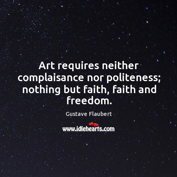 Art requires neither complaisance nor politeness; nothing but faith, faith and freedom. Gustave Flaubert Picture Quote