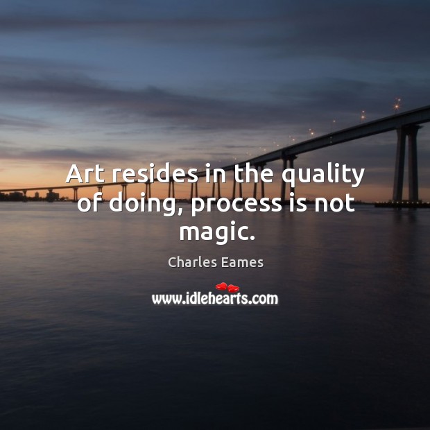 Art resides in the quality of doing, process is not magic. Charles Eames Picture Quote
