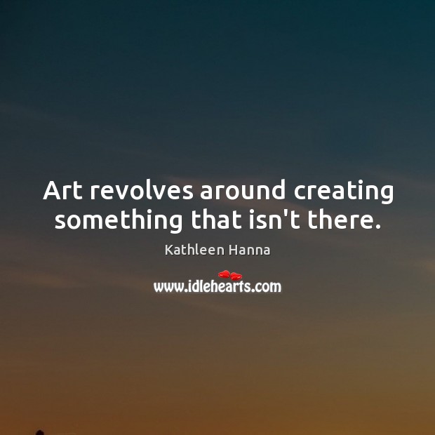 Art revolves around creating something that isn’t there. Kathleen Hanna Picture Quote