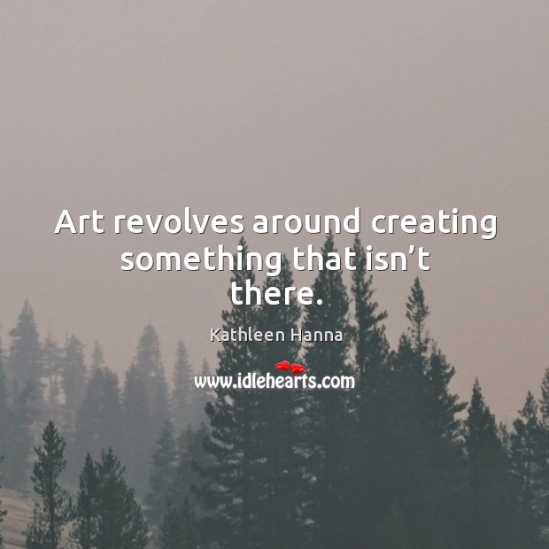 Art revolves around creating something that isn’t there. Kathleen Hanna Picture Quote