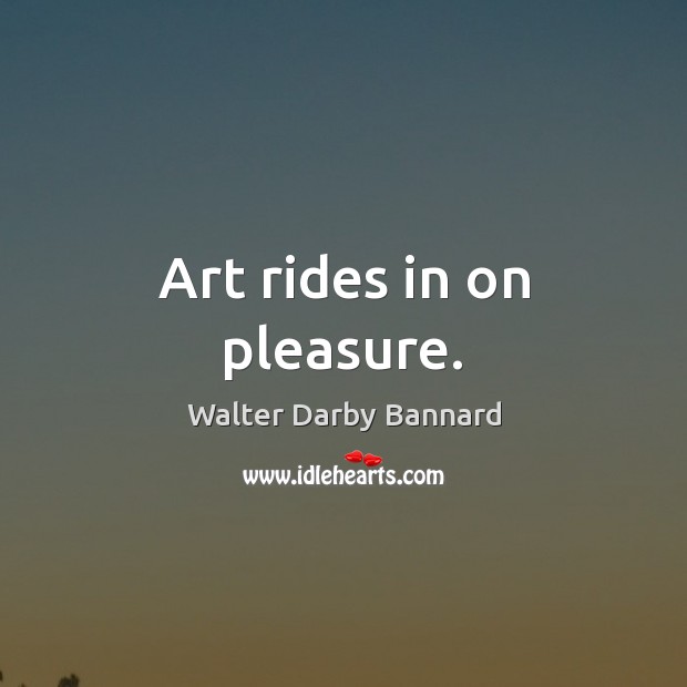 Art rides in on pleasure. Walter Darby Bannard Picture Quote