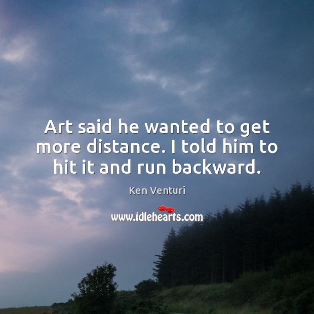 Art said he wanted to get more distance. I told him to hit it and run backward. Ken Venturi Picture Quote