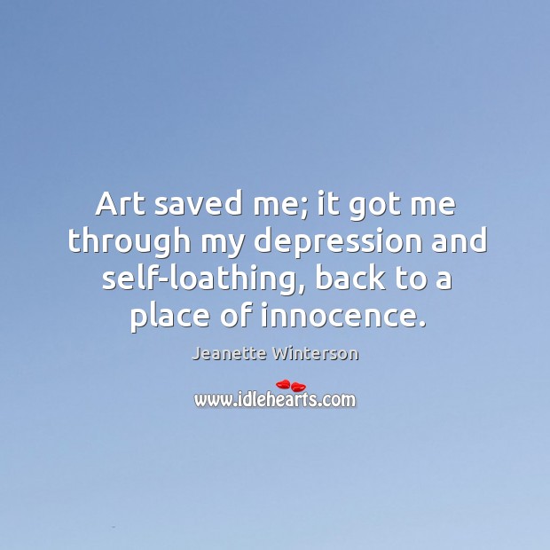 Art saved me; it got me through my depression and self-loathing, back to a place of innocence. Jeanette Winterson Picture Quote