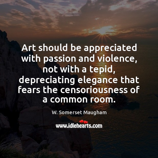 Art should be appreciated with passion and violence, not with a tepid, W. Somerset Maugham Picture Quote