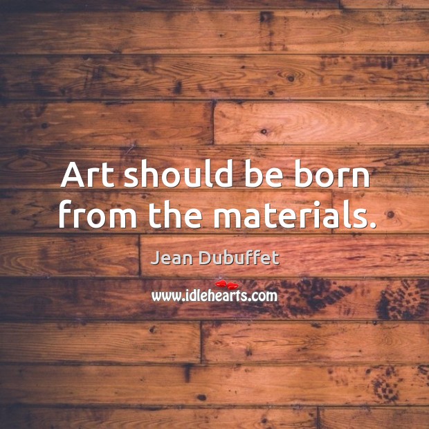 Art should be born from the materials. Image