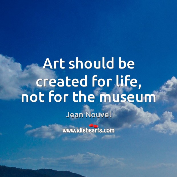 Art should be created for life, not for the museum Jean Nouvel Picture Quote