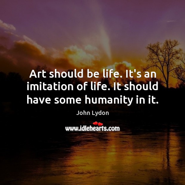 Art should be life. It’s an imitation of life. It should have some humanity in it. Image