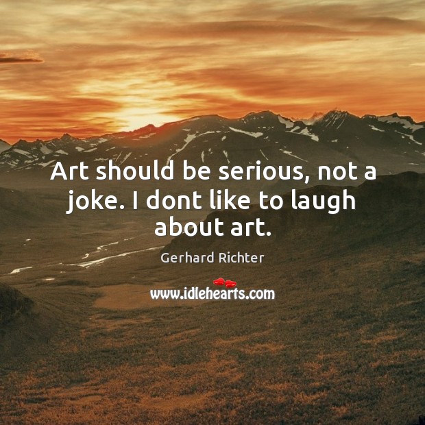 Art should be serious, not a joke. I dont like to laugh about art. Gerhard Richter Picture Quote