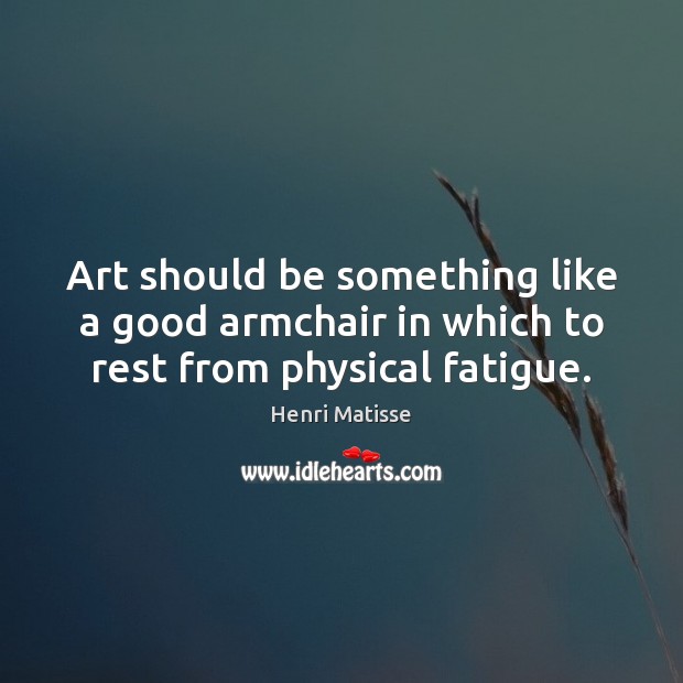 Art should be something like a good armchair in which to rest from physical fatigue. Henri Matisse Picture Quote